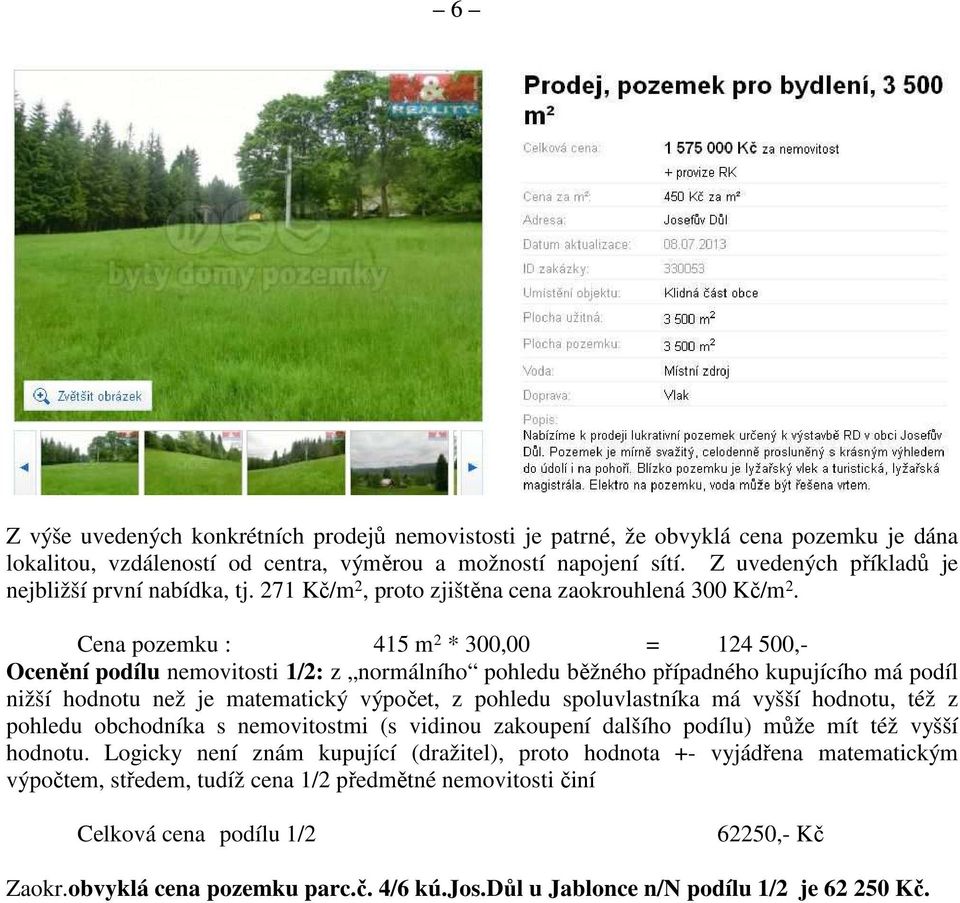 Cena pozemku : 415 m 2 * 300,00 = 124 500,- Ocenění podílu nemovitosti 1/2: z normálního pohledu běžného případného kupujícího má podíl nižší hodnotu než je matematický výpočet, z pohledu