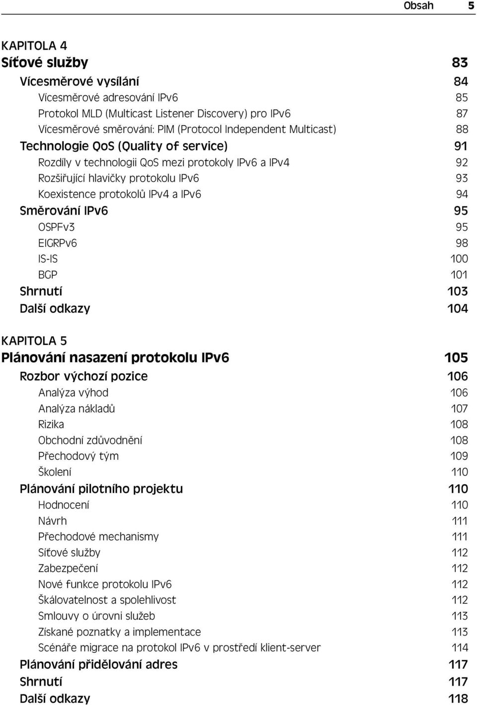 IPv6 95 OSPFv3 95 EIGRPv6 98 IS-IS 100 BGP 101 Shrnutí 103 Další odkazy 104 KAPITOLA 5 Plánování nasazení protokolu IPv6 105 Rozbor výchozí pozice 106 Analýza výhod 106 Analýza nákladů 107 Rizika 108