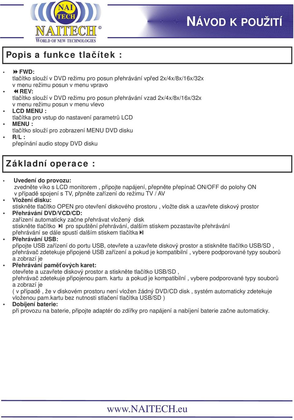 Základní operace : Uvedení do provozu: zvedněte víko s LCD monitorem, připojte napájení, přepněte přepínač ON/OFF do polohy ON v případě spojení s TV, přpněte zařízení do režimu TV / AV Vložení