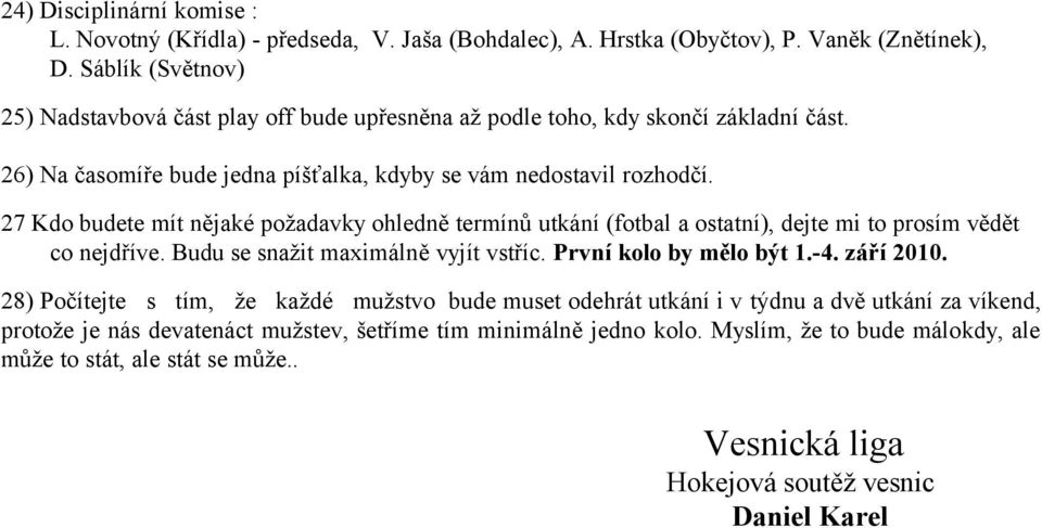 27 Kdo budete mít nějaké požadavky ohledně termínů utkání (fotbal a ostatní), dejte mi to prosím vědět co nejdříve. Budu se snažit maximálně vyjít vstříc. První kolo by mělo být 1.-4. září 2010.