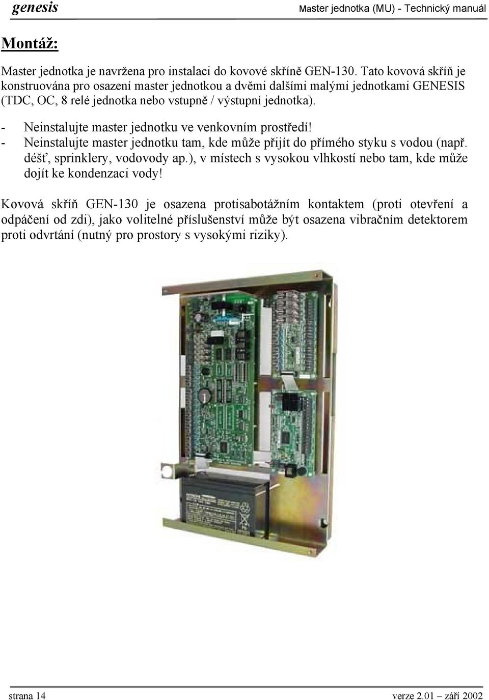 - Neinstalujte master jednotku ve venkovním prostředí! - Neinstalujte master jednotku tam, kde může přijít do přímého styku s vodou (např. déšť, sprinklery, vodovody ap.