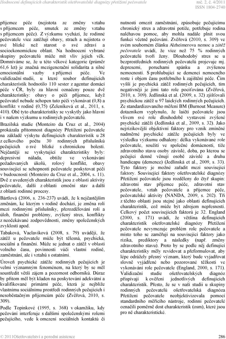 Z výzkumu vychází, že rodinné pečovatele více zatěžují obavy, strach a nejistota o své blízké než starost o své zdraví a socioekonomickou oblast.