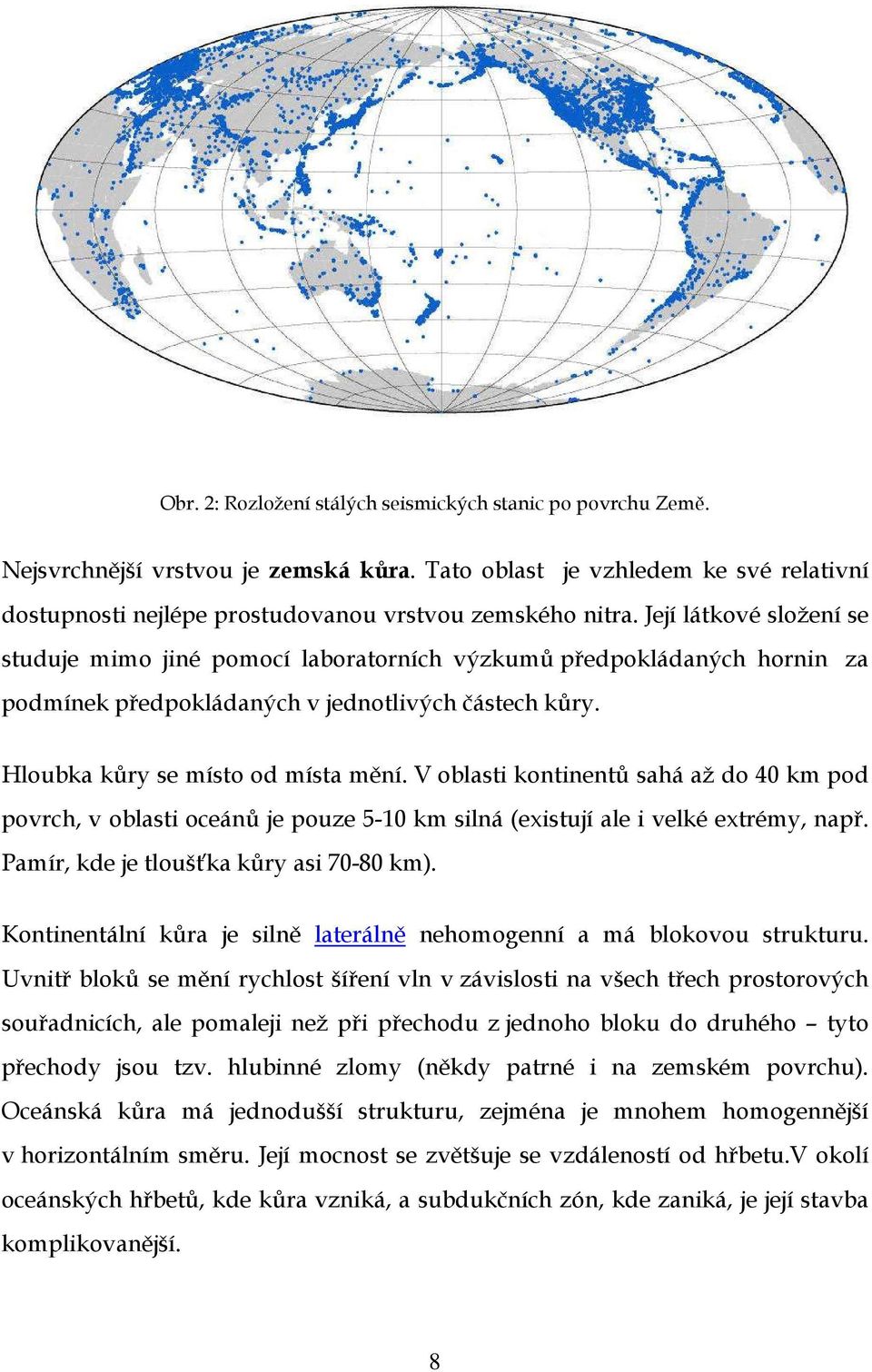 V oblasti kontinentů sahá až do 40 km pod povrch, v oblasti oceánů je pouze 5-10 km silná (existují ale i velké extrémy, např. Pamír, kde je tloušťka kůry asi 70-80 km).