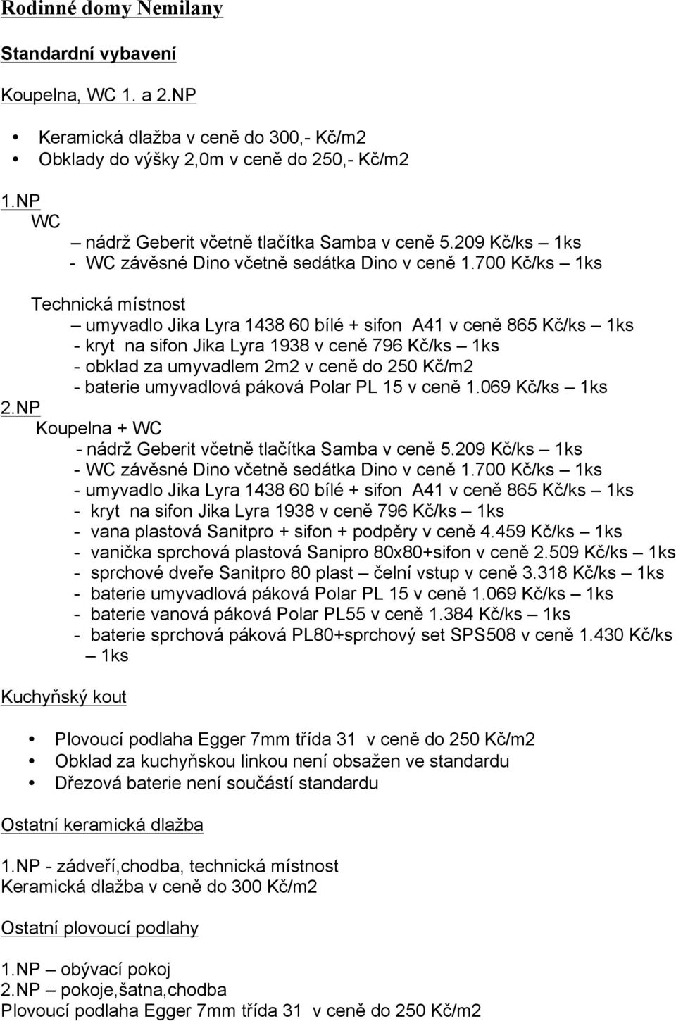 700 Kč/ks 1ks Technická místnost umyvadlo Jika Lyra 1438 60 bílé + sifon A41 v ceně 865 Kč/ks 1ks - kryt na sifon Jika Lyra 1938 v ceně 796 Kč/ks 1ks - obklad za umyvadlem 2m2 v ceně do 250 Kč/m2 -