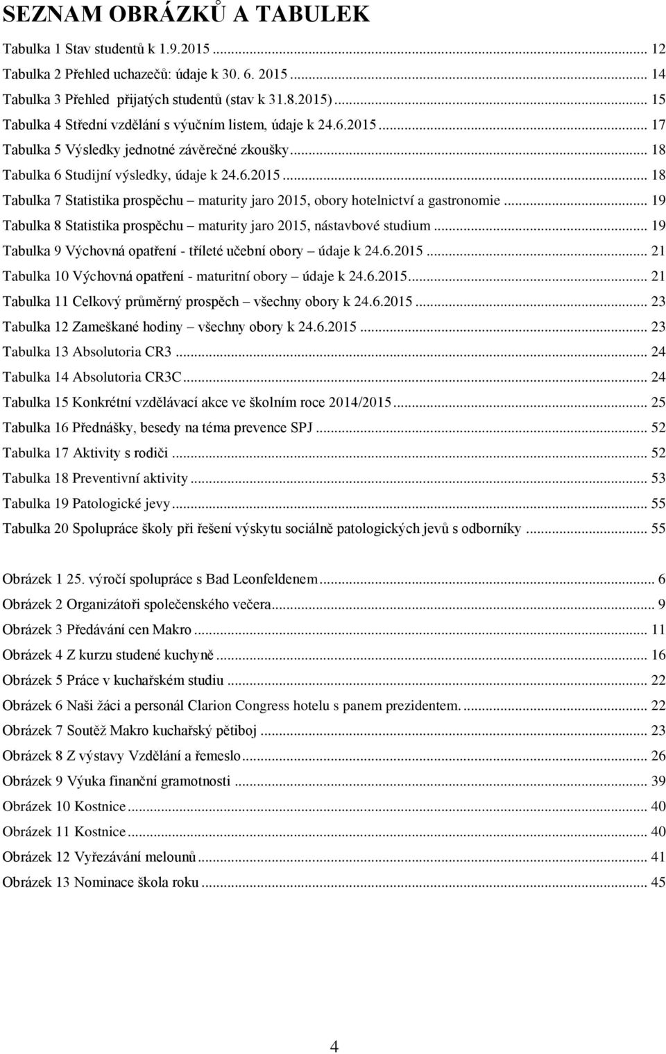 .. 19 Tabulka 8 Statistika prospěchu maturity jaro 2015, nástavbové studium... 19 Tabulka 9 Výchovná opatření - tříleté učební obory údaje k 24.6.2015... 21 Tabulka 10 Výchovná opatření - maturitní obory údaje k 24.