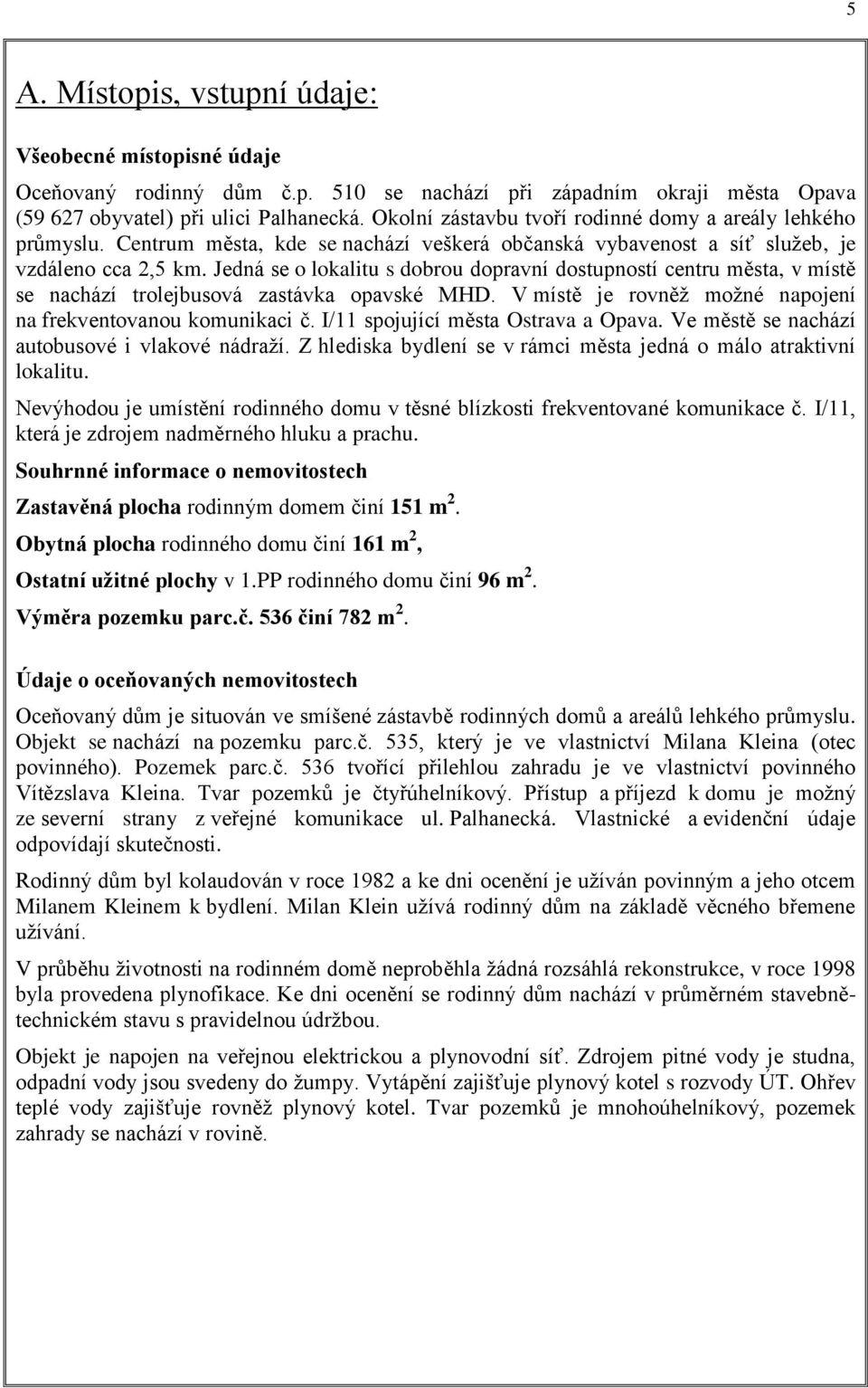 Jedná se o lokalitu s dobrou dopravní dostupností centru města, v místě se nachází trolejbusová zastávka opavské MHD. V místě je rovněž možné napojení na frekventovanou komunikaci č.