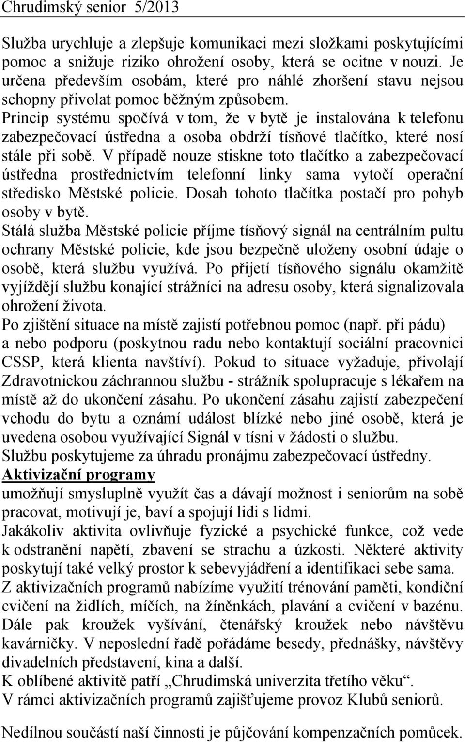 Princip systému spočívá v tom, že v bytě je instalována k telefonu zabezpečovací ústředna a osoba obdrží tísňové tlačítko, které nosí stále při sobě.