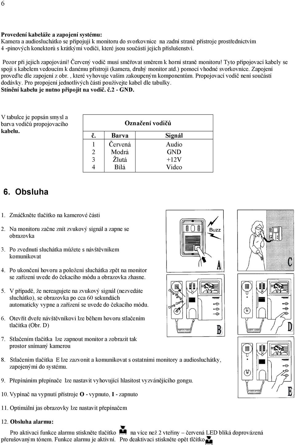 Tyto připojovací kabely se spojí s kabelem vedoucím k danému přístroji (kamera, druhý monitor atd.) pomocí vhodné svorkovnice. Zapojení proveďte dle zapojení z obr.