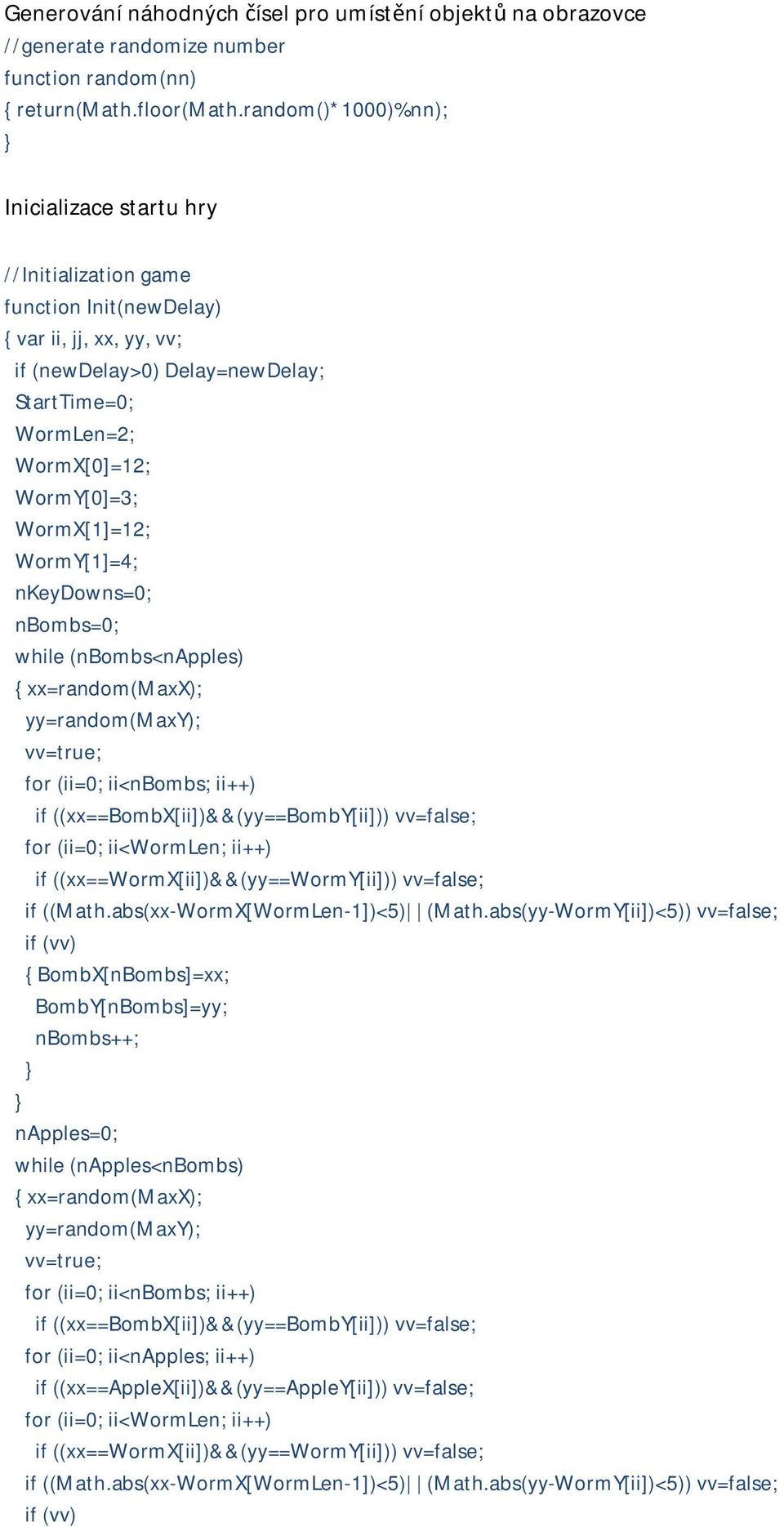 WormX[1]=12; WormY[1]=4; nkeydowns=0; nbombs=0; while (nbombs<napples) { xx=random(maxx); yy=random(maxy); vv=true; if ((xx==bombx[ii])&&(yy==bomby[ii])) vv=false; if