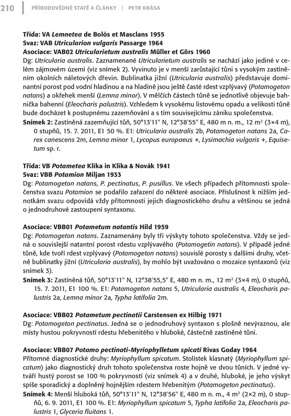 Vyvinuto je v menší zarůstající tůni s vysokým zastíněním okolních náletových dřevin.