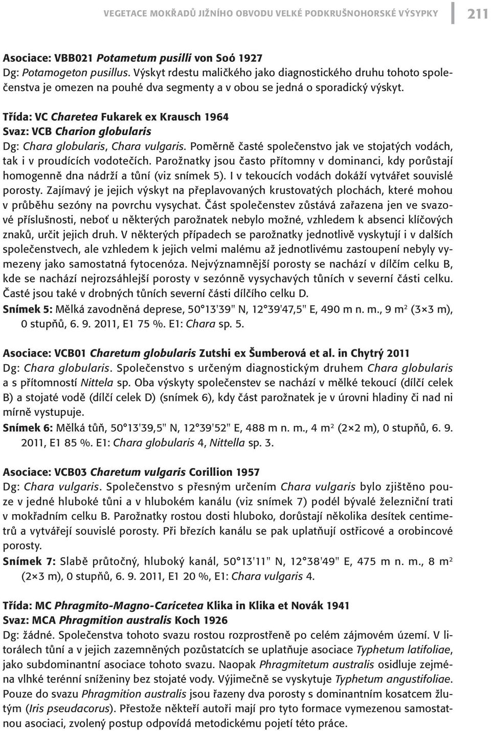 Třída: VC Charetea Fukarek ex Krausch 1964 Svaz: VCB Charion globularis Dg: Chara globularis, Chara vulgaris. Poměrně časté společenstvo jak ve stojatých vodách, tak i v proudících vodotečích.