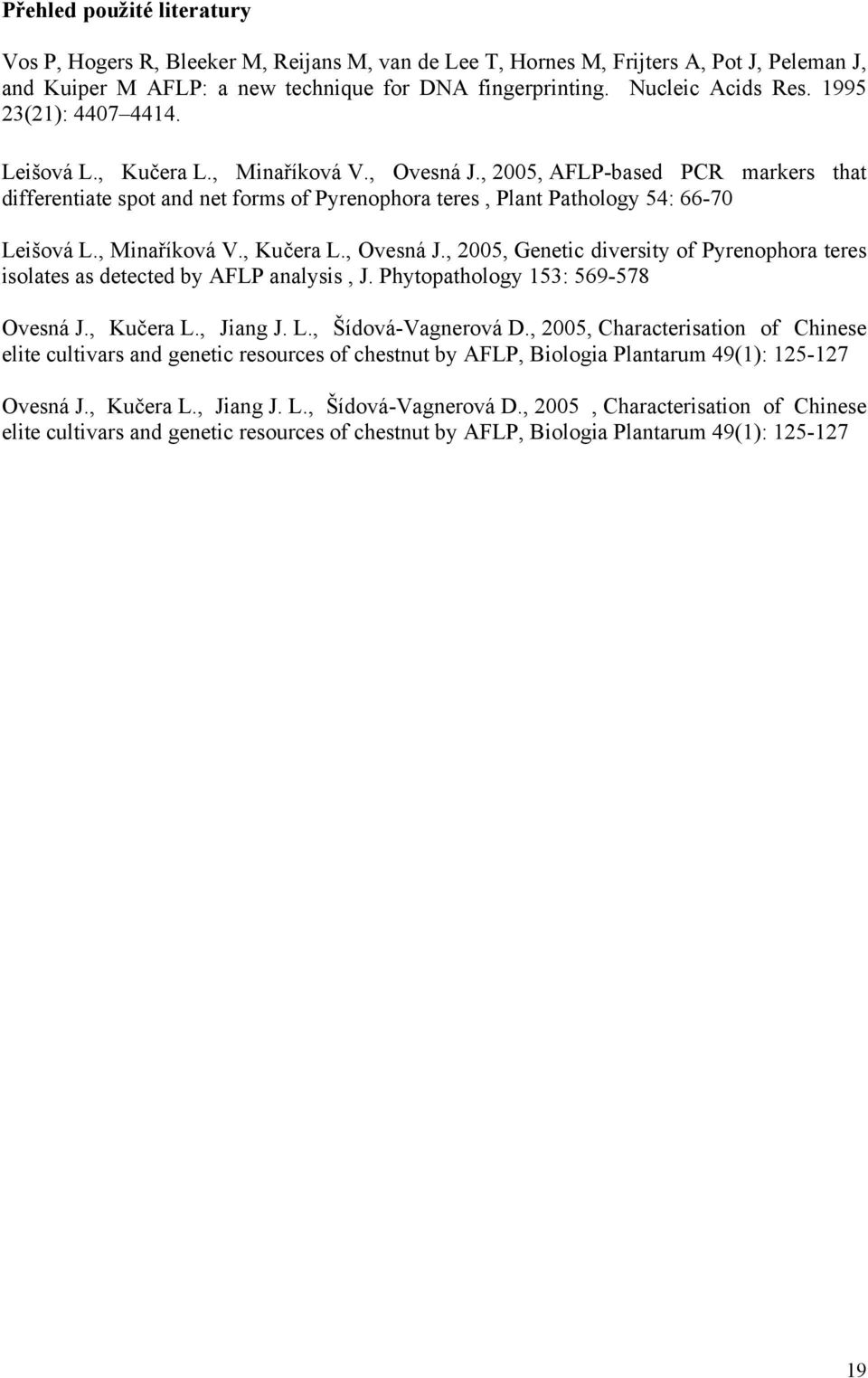 , Minaříková V., Kučera L., Ovesná J., 2005, Genetic diversity of Pyrenophora teres isolates as detected by AFLP analysis, J. Phytopathology 153: 569-578 Ovesná J., Kučera L., Jiang J. L., Šídová-Vagnerová D.