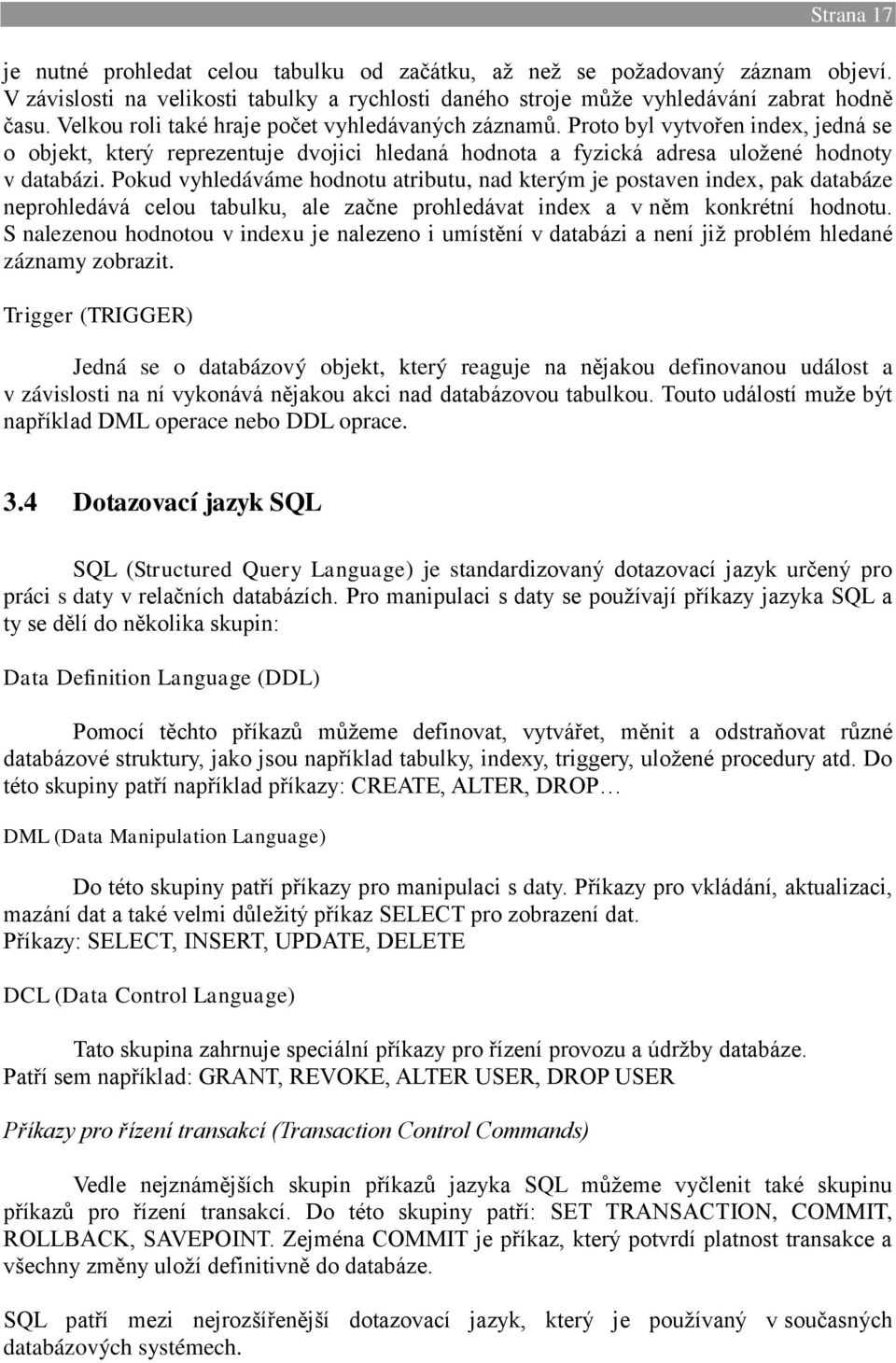 Pokud vyhledáváme hodnotu atributu, nad kterým je postaven index, pak databáze neprohledává celou tabulku, ale začne prohledávat index a v něm konkrétní hodnotu.