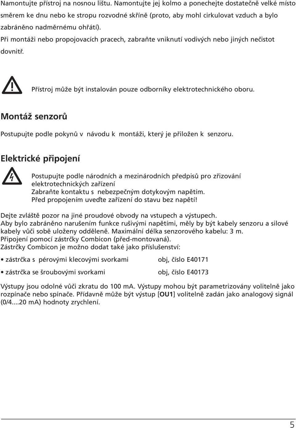 Při montáži nebo propojovacích pracech, zabraňte vniknutí vodivých nebo jiných nečistot dovnitř. Přístroj může být instalován pouze odborníky elektrotechnického oboru.