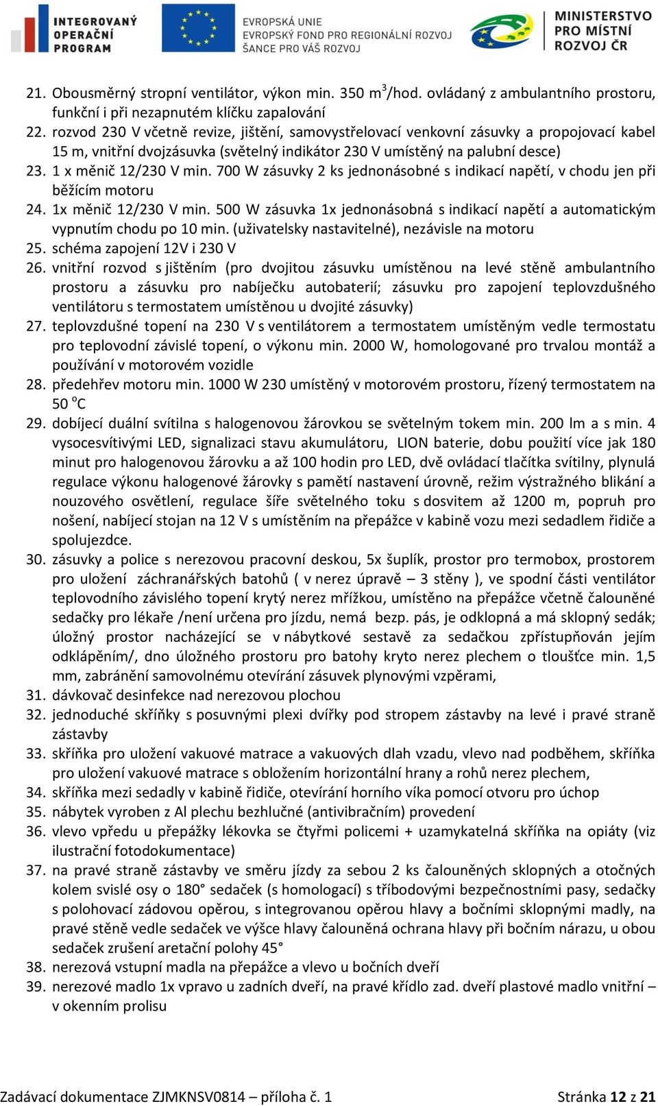 700 W zásuvky 2 ks jednonásobné s indikací napětí, v chodu jen při běžícím motoru 24. 1x měnič 12/230 V min. 500 W zásuvka 1x jednonásobná s indikací napětí a automatickým vypnutím chodu po 10 min.