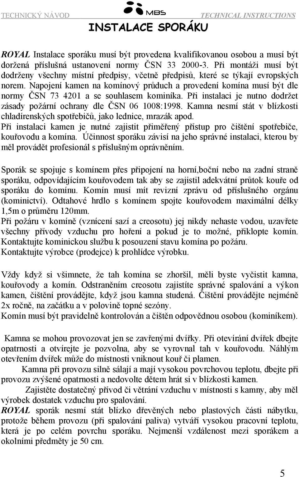 Napojení kamen na komínový průduch a provedení komína musí být dle normy ČSN 73 4201 a se souhlasem kominíka. Při instalaci je nutno dodržet zásady požární ochrany dle ČSN 06 1008:1998.