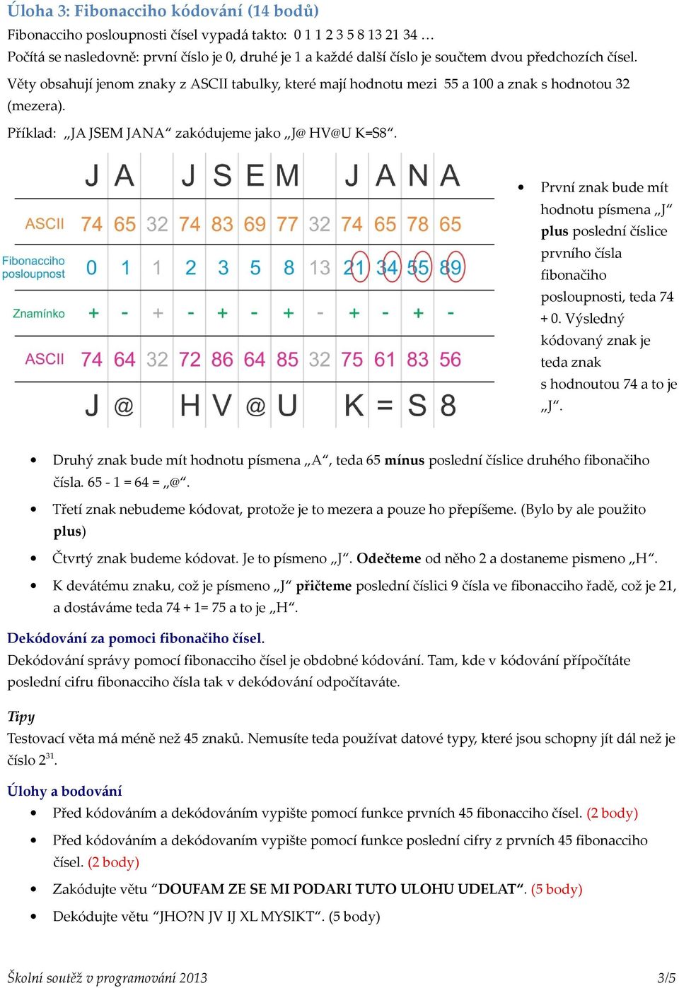 První znak bude mít hodnotu písmena J plus poslední číslice prvního čísla fibonačiho posloupnosti, teda 74 + 0. Výsledný kódovaný znak je teda znak s hodnoutou 74 a to je J.