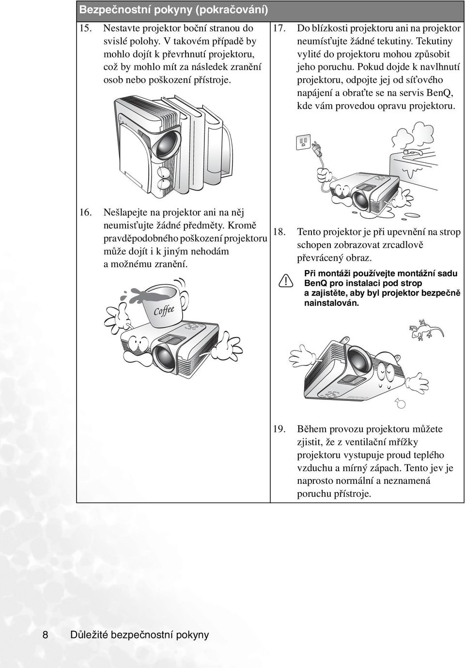 Tekutiny vylité do projektoru mohou způsobit jeho poruchu. Pokud dojde k navlhnutí projektoru, odpojte jej od síťového napájení a obraťte se na servis BenQ, kde vám provedou opravu projektoru. 16.