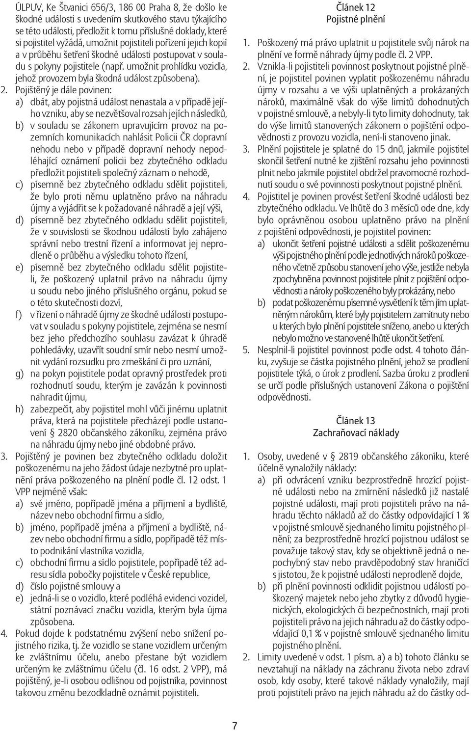 Pojištěný je dále povinen: a) dbát, aby pojistná událost nenastala a v případě jejího vzniku, aby se nezvětšoval rozsah jejích následků, b) v souladu se zákonem upravujícím provoz na pozemních