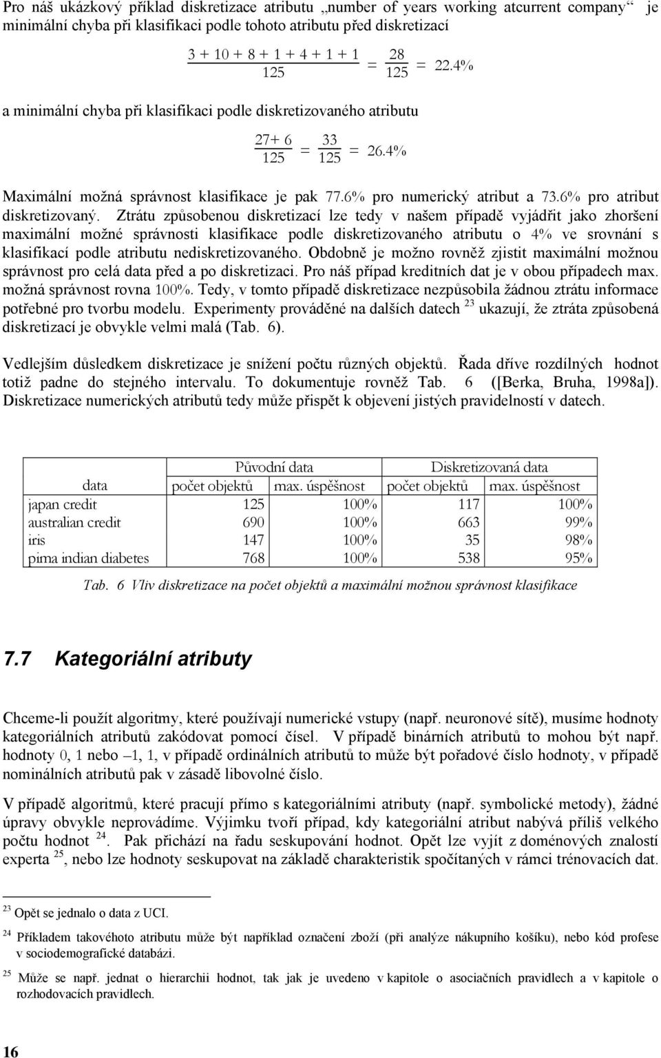 Ztrátu způsobeou diskretizací ze tedy v ašem případě vyjádřit jako zhoršeí maximáí možé správosti kasifikace pode diskretizovaého atributu o 4% ve srováí s kasifikací pode atributu ediskretizovaého.