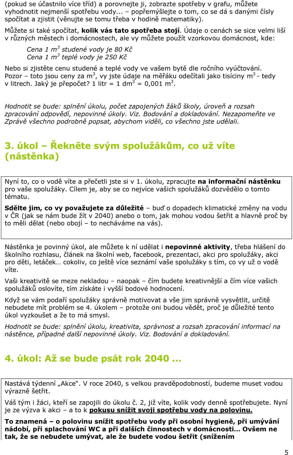 Údaje o cenách se sice velmi liší v různých městech i domácnostech, ale vy můžete použít vzorkovou domácnost, kde: Cena 1 m 3 studené vody je 80 Kč Cena 1 m 3 teplé vody je 250 Kč Nebo si zjistěte