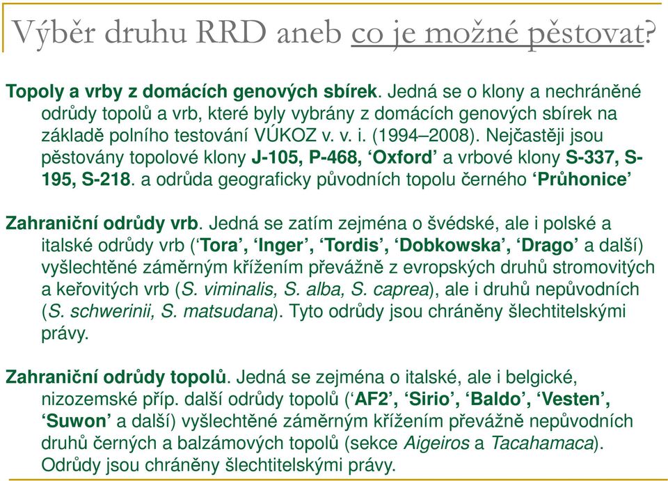 Nejčastěji jsou pěstovány topolové klony J-105, P-468, Oxford a vrbové klony S-337, S- 195, S-218. a odrůda geograficky původních topolu černého Průhonice Zahraniční odrůdy vrb.