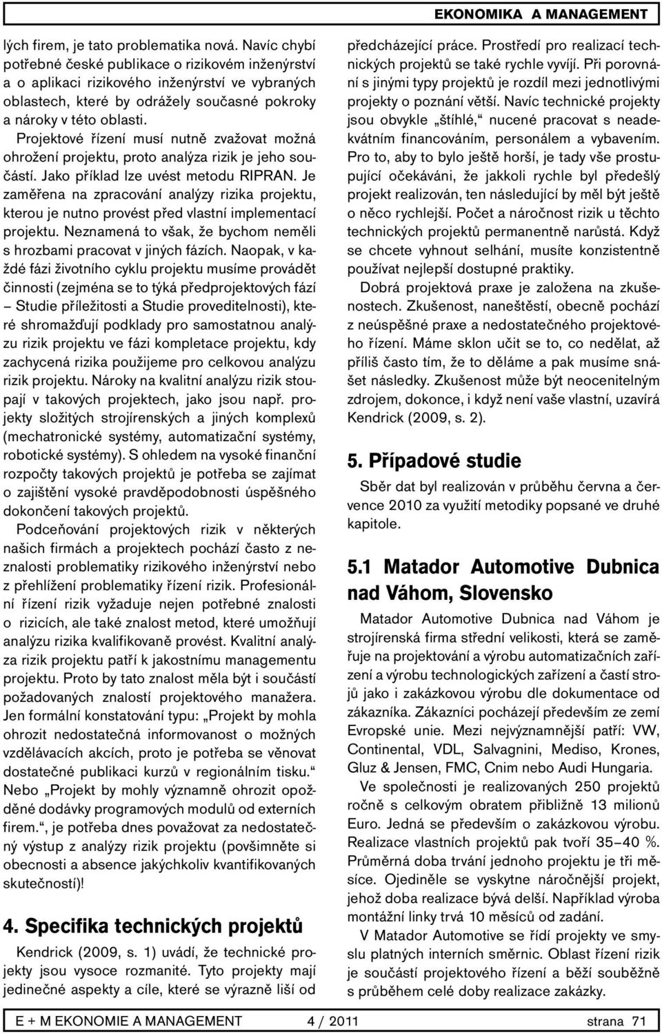 Projektové řízení musí nutně zvažovat možná ohrožení projektu, proto analýza rizik je jeho součástí. Jako příklad lze uvést metodu RIPRAN.