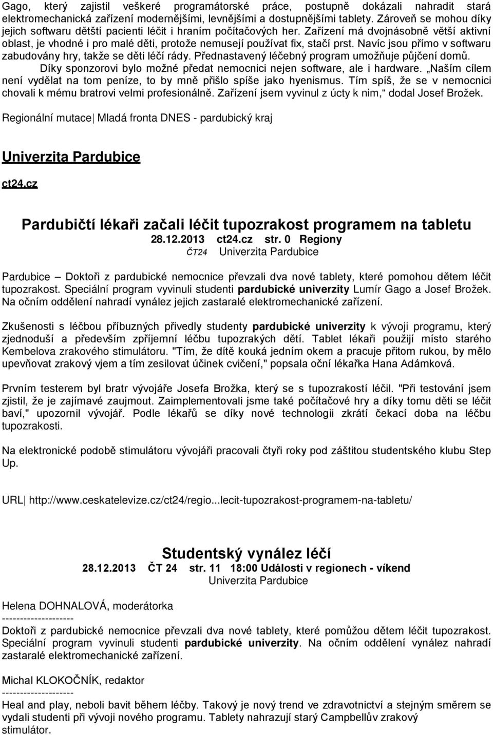 Zařízení má dvojnásobně větší aktivní oblast, je vhodné i pro malé děti, protože nemusejí používat fix, stačí prst. Navíc jsou přímo v softwaru zabudovány hry, takže se děti léčí rády.