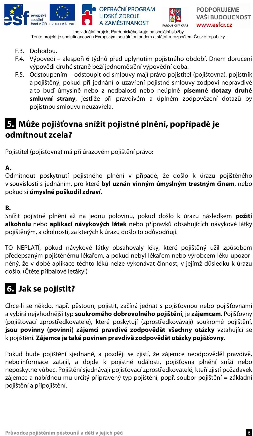 neúplně písemné dotazy druhé smluvní strany, jestliže při pravdivém a úplném zodpovězení dotazů by pojistnou smlouvu neuzavřela. 5.