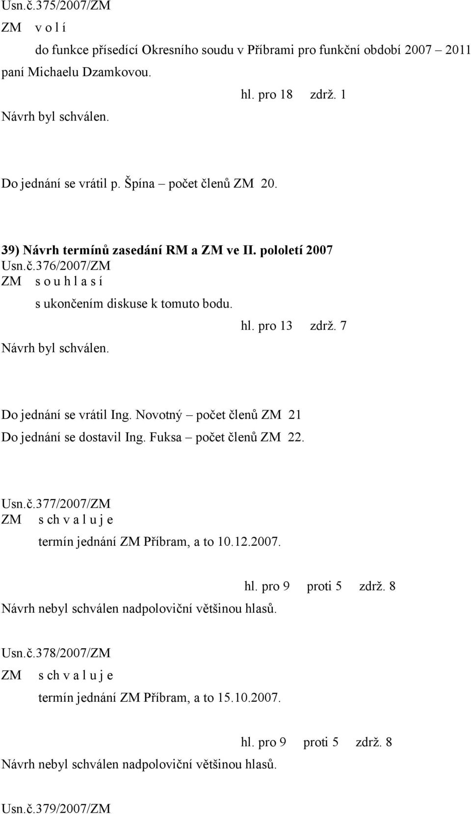 7 Do jednání se vrátil Ing. Novotný počet členů ZM 21 Do jednání se dostavil Ing. Fuksa počet členů ZM 22. Usn.č.377/2007/ZM termín jednání ZM Příbram, a to 10.12.2007. Návrh nebyl schválen nadpoloviční většinou hlasů.