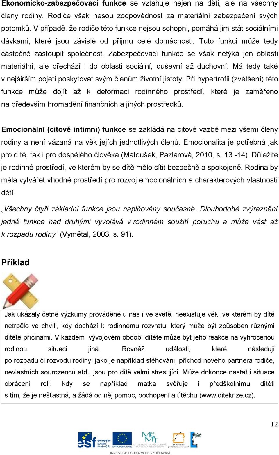 Zabezpečovací funkce se však netýká jen oblasti materiální, ale přechází i do oblasti sociální, duševní až duchovní. Má tedy také v nejširším pojetí poskytovat svým členům životní jistoty.