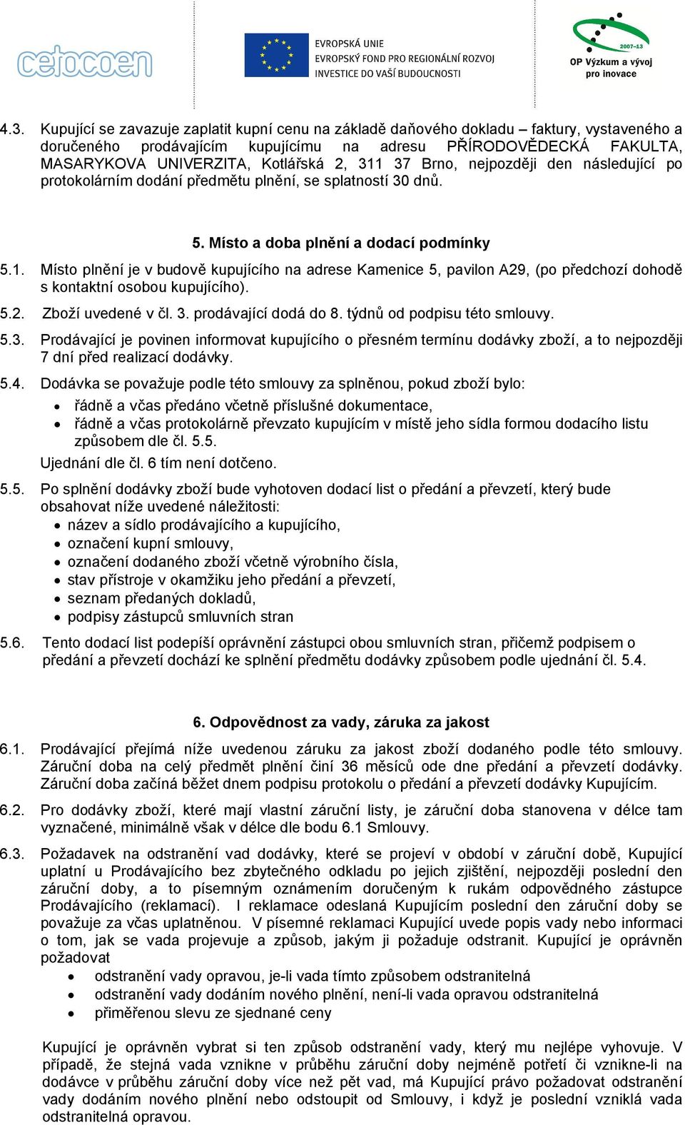 5.2. Zboží uvedené v čl. 3. prodávající dodá do 8. týdnů od podpisu této smlouvy. 5.3. Prodávající je povinen informovat kupujícího o přesném termínu dodávky zboží, a to nejpozději 7 dní před realizací dodávky.