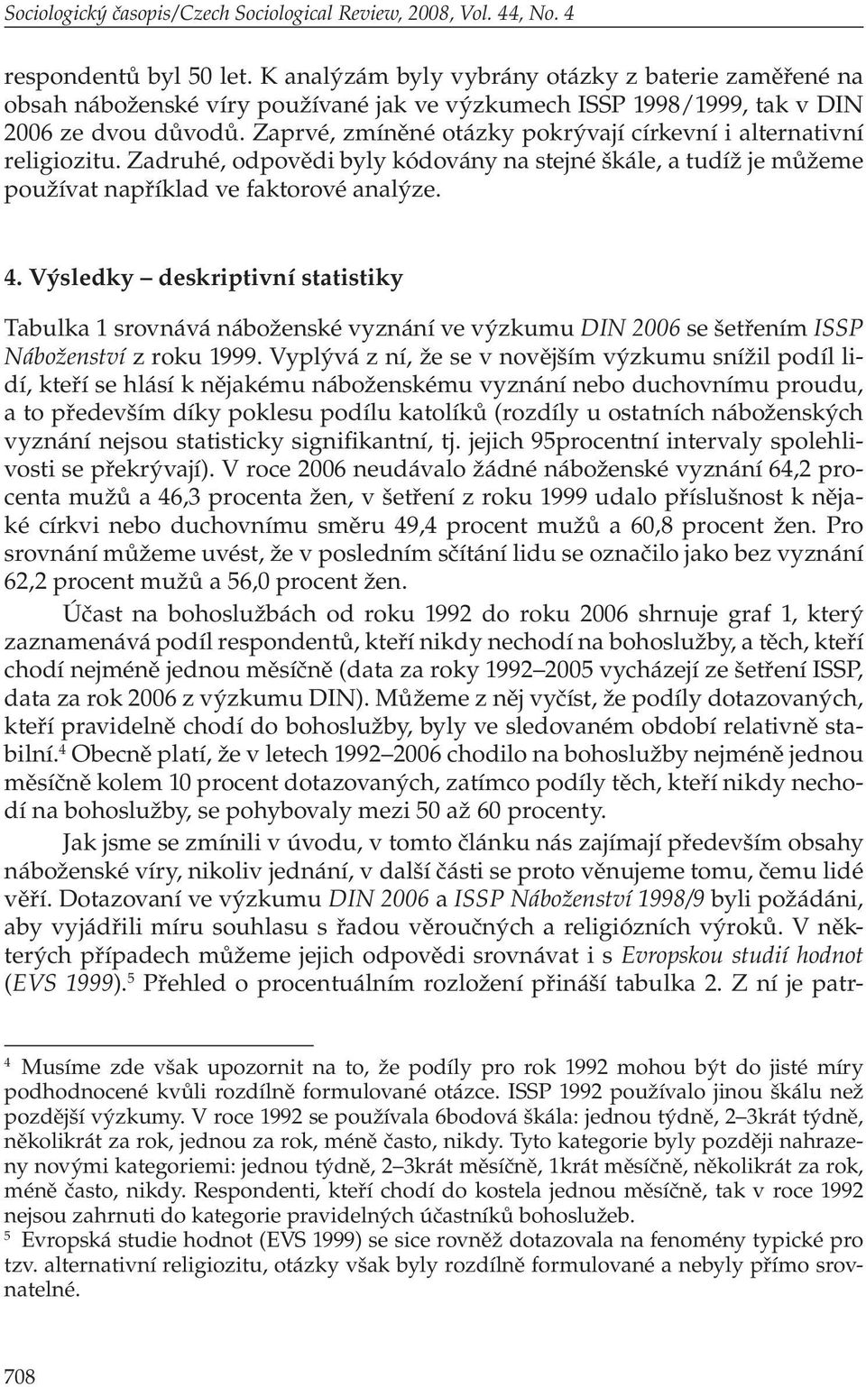 Zaprvé, zmíněné otázky pokrývají církevní i alternativní religiozitu. Zadruhé, odpovědi byly kódovány na stejné škále, a tudíž je můžeme používat například ve faktorové analýze. 4.