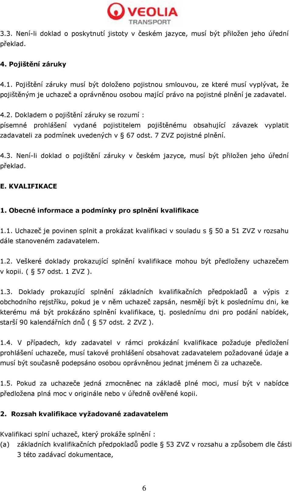 Dokladem o pojištění záruky se rozumí : písemné prohlášení vydané pojistitelem pojištěnému obsahující závazek vyplatit zadavateli za podmínek uvedených v 67 odst. 7 ZVZ pojistné plnění. 4.3.