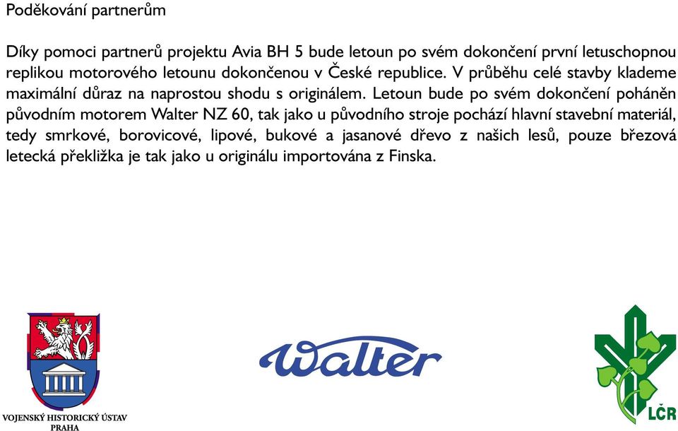 Letoun bude po svém dokončení poháněn původním motorem Walter NZ 60, tak jako u původního stroje pochází hlavní stavební materiál,