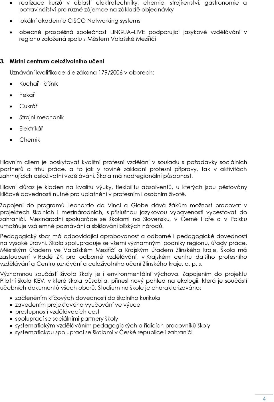 Místní centrum celoživotního učení Uznávání kvalifikace dle zákona 179/2006 v oborech: Kuchař - číšník Pekař Cukrář Strojní mechanik Elektrikář Chemik Hlavním cílem je poskytovat kvalitní profesní