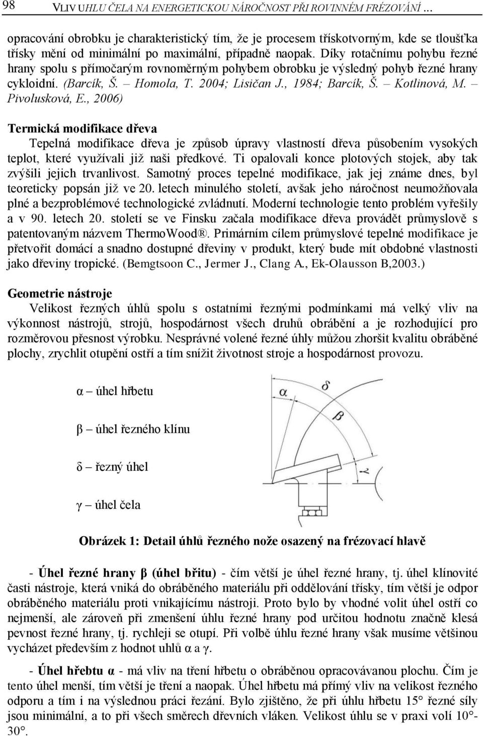 Díky rotačnímu pohybu řezné hrany spolu s přímočarým rovnoměrným pohybem obrobku je výsledný pohyb řezné hrany cykloidní. (Barcík, Š. Homola, T. 2004; Lisičan J., 1984; Barcík, Š. Kotlinová, M.