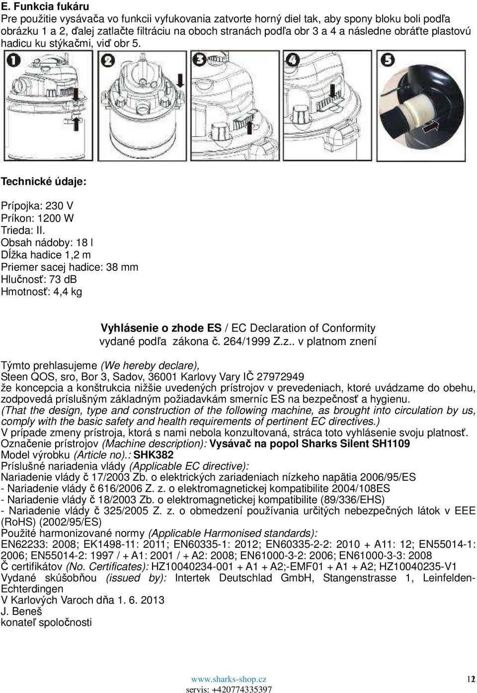 Obsah nádoby: 18 l Dĺžka hadice 1,2 m Priemer sacej hadice: 38 mm Hlučnosť: 73 db Hmotnosť: 4,4 kg Vyhlásenie o zh