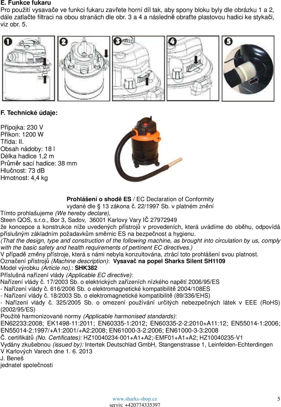 Obsah nádoby: 18 l Délka hadice 1,2 m Průměr sací hadice: 38 mm Hlučnost: 73 db Hmotnost: 4,4 kg Prohlášení o shodě ES / EC Declaration of Conformity vydané dle 13 zákona č. 22/1997 Sb.