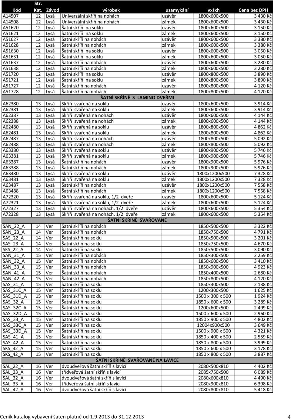 380 Kč A51630 12 Lysá Šatní skříň na soklu uzávěr 1800x600x500 3 050 Kč A51631 12 Lysá Šatní skříň na soklu zámek 1800x600x500 3 050 Kč A51637 12 Lysá Šatní skříň na nohách uzávěr 1800x600x500 3 280