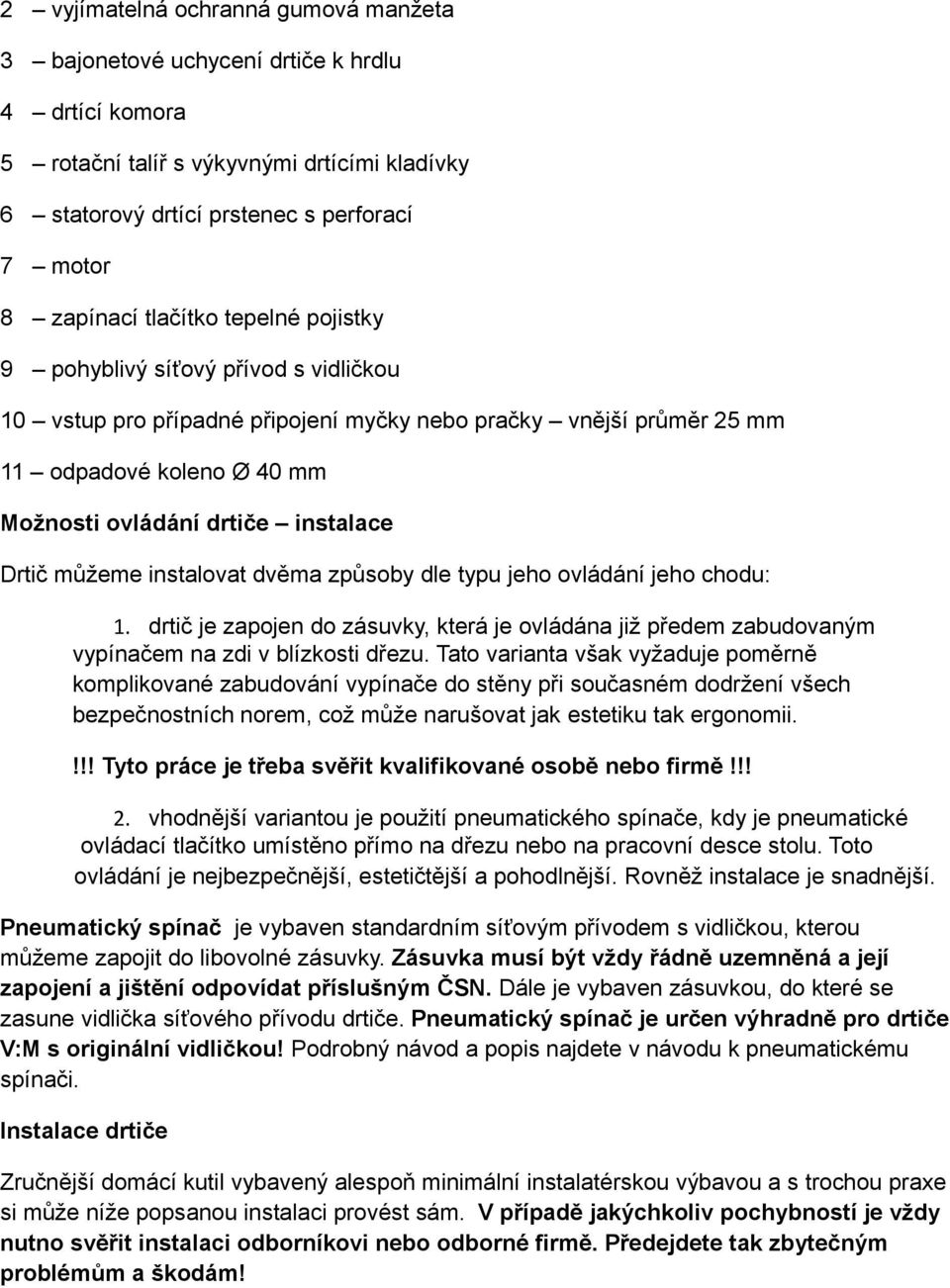 Drtič můžeme instalovat dvěma způsoby dle typu jeho ovládání jeho chodu: 1. drtič je zapojen do zásuvky, která je ovládána již předem zabudovaným vypínačem na zdi v blízkosti dřezu.