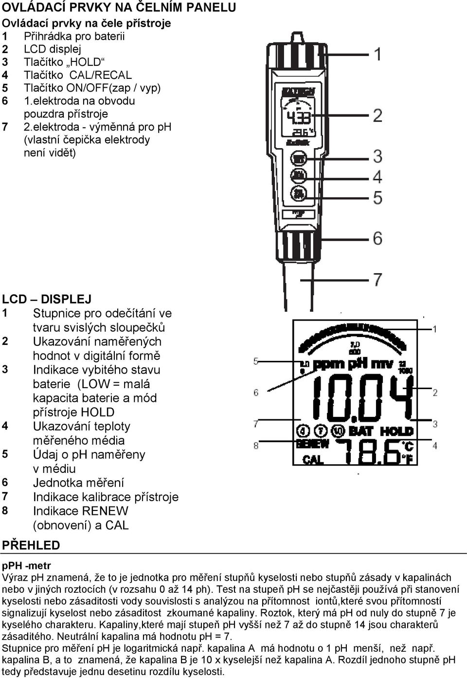 elektroda - výměnná pro ph (vlastní čepička elektrody není vidět) LCD DISPLEJ 1 Stupnice pro odečítání ve tvaru svislých sloupečků 2 Ukazování naměřených hodnot v digitální formě 3 Indikace vybitého