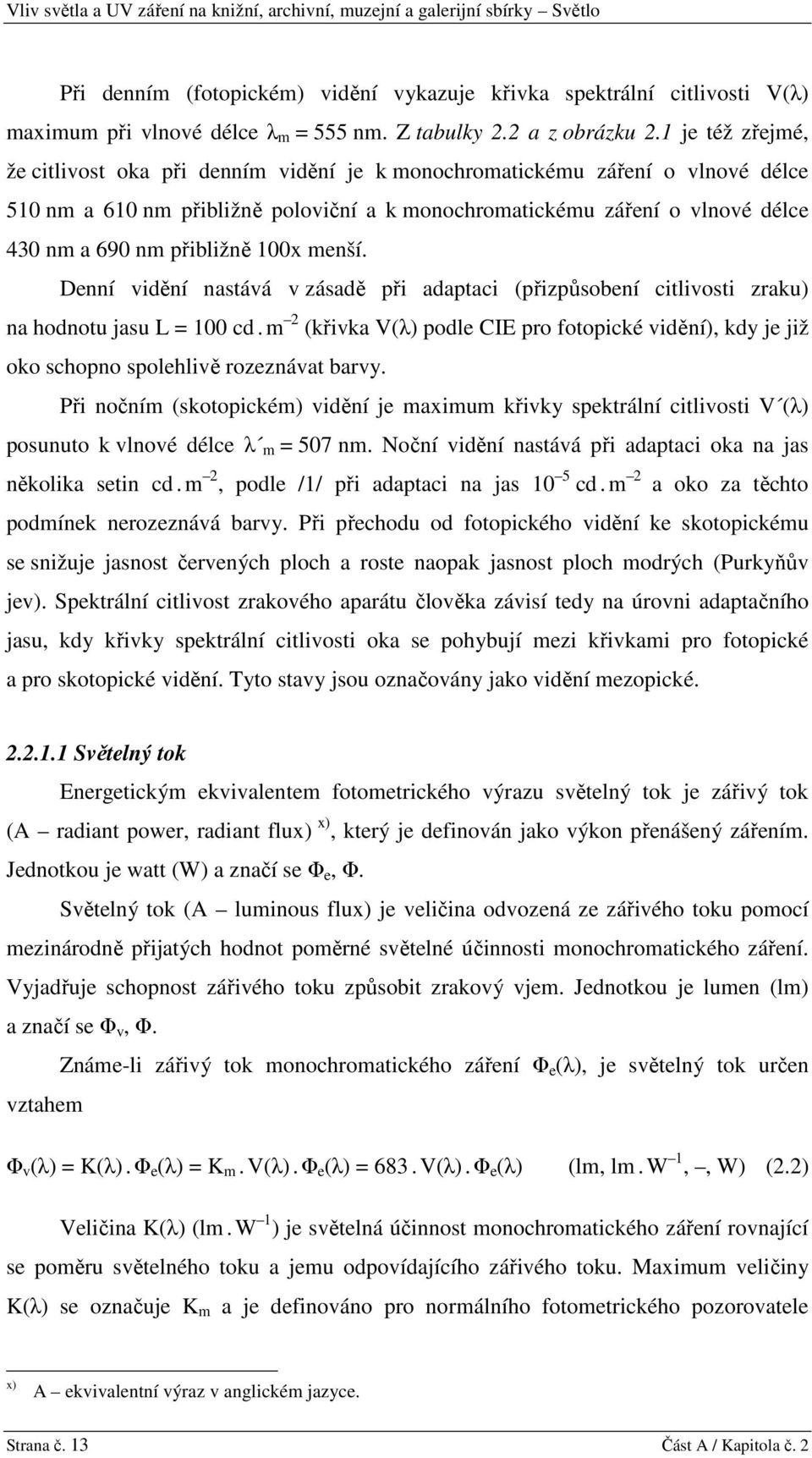 1 je též zřejmé, že citlivost oka při denním vidění je k monochromatickému záření o vlnové délce 510 nm a 610 nm přibližně poloviční a k monochromatickému záření o vlnové délce 430 nm a 690 nm