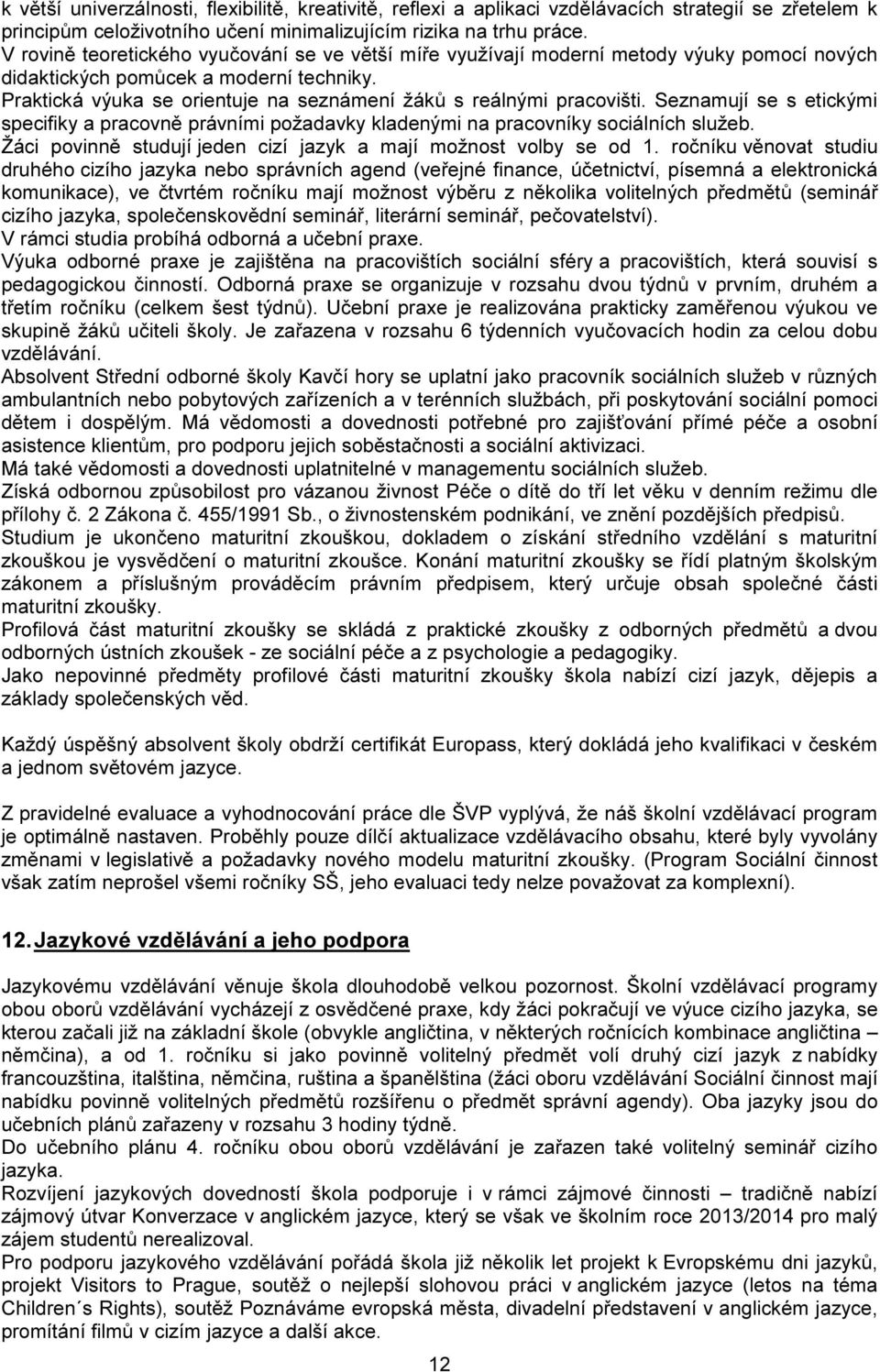 Praktická výuka se orientuje na seznámení žáků s reálnými pracovišti. Seznamují se s etickými specifiky a pracovně právními požadavky kladenými na pracovníky sociálních služeb.