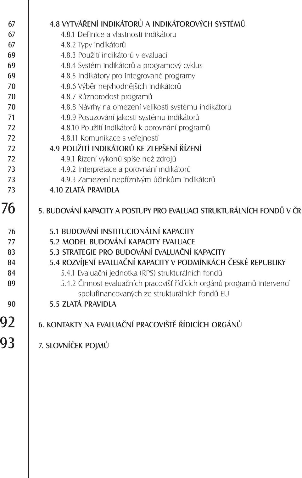 8.10 Použití indikátorů k porovnání programů 72 4.8.11 Komunikace s veřejností 72 4.9 POUŽITÍ INDIKÁTORŮ KE ZLEPŠENÍ ŘÍZENÍ 72 4.9.1 Řízení výkonů spíše než zdrojů 73 4.9.2 Interpretace a porovnání indikátorů 73 4.