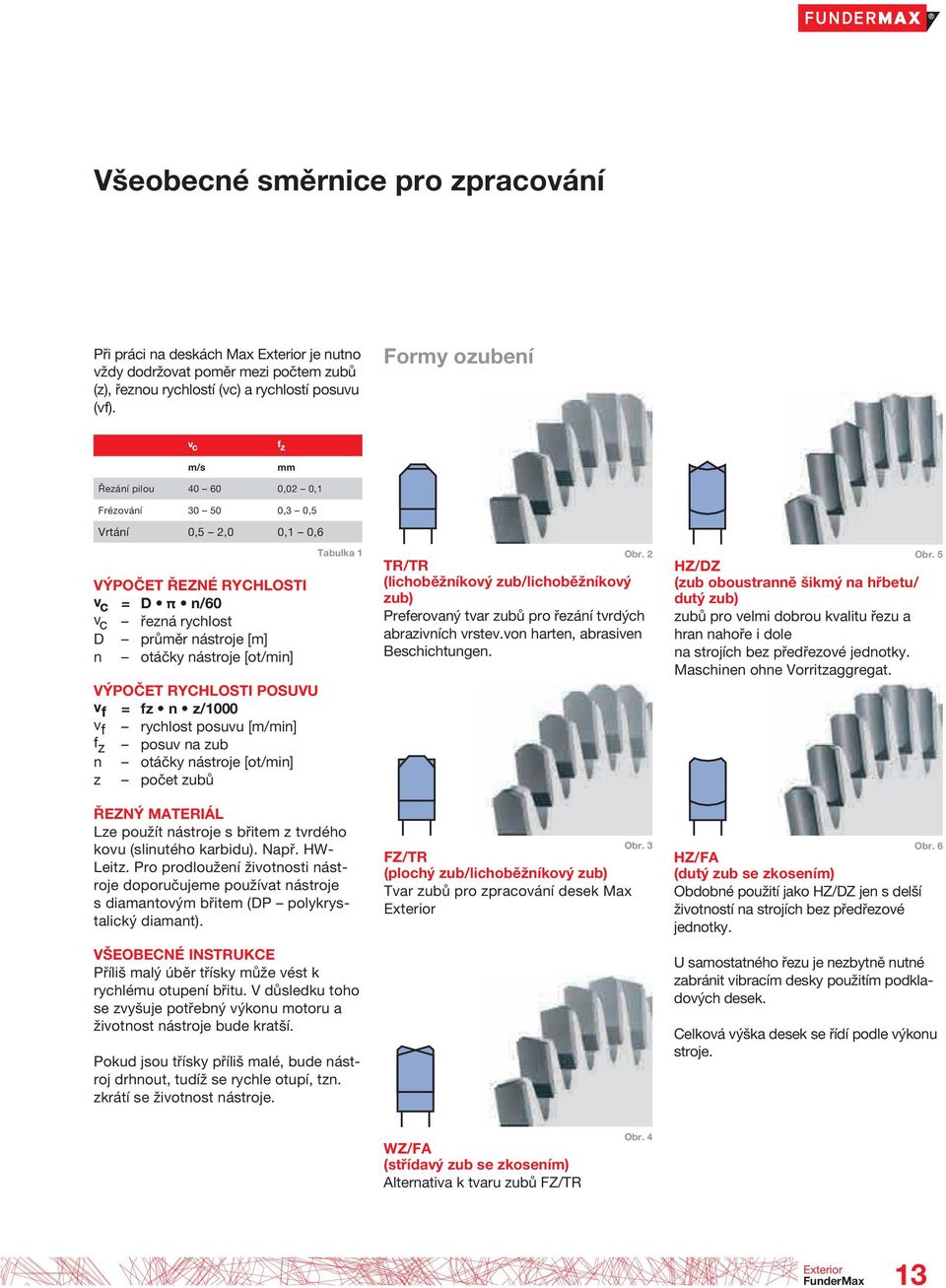 nástroje [ot/min] VÝPOČET RYCHLOSTI POSUVU v f = fz n z/1000 v f rychlost posuvu [m/min] f z posuv na zub n otáčky nástroje [ot/min] z počet zubů Tabulka 1 ŘEZNÝ MATERIÁL Lze použít nástroje s břitem