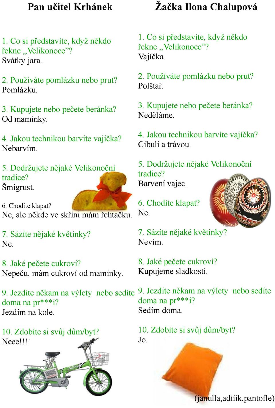 Jaké pečete cukroví? Nepeču, mám cukroví od maminky. 9. Jezdíte někam na výlety nebo sedíte doma na pr***i? Jezdím na kole. 10. Zdobíte si svůj dům/byt? Neee!!!! 1. Co si představíte, když někdo řekne,,velikonoce?