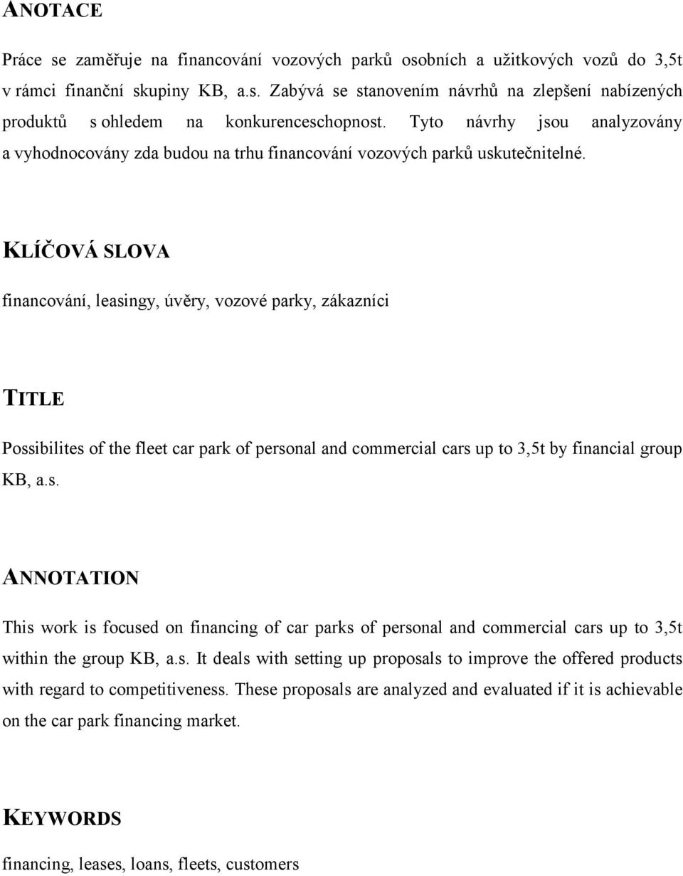 KLÍČOVÁ SLOVA financování, leasingy, úvěry, vozové parky, zákazníci TITLE Possibilites of the fleet car park of personal and commercial cars up to 3,5t by financial group KB, a.s. ANNOTATION This work is focused on financing of car parks of personal and commercial cars up to 3,5t within the group KB, a.