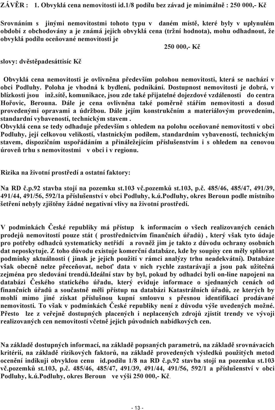 mohu odhadnout, že obvyklá podílu oceňované nemovitosti je 250 000,- Kč slovy: dvěstěpadesáttisíc Kč Obvyklá cena nemovitosti je ovlivněna především polohou nemovitosti, která se nachází v obci