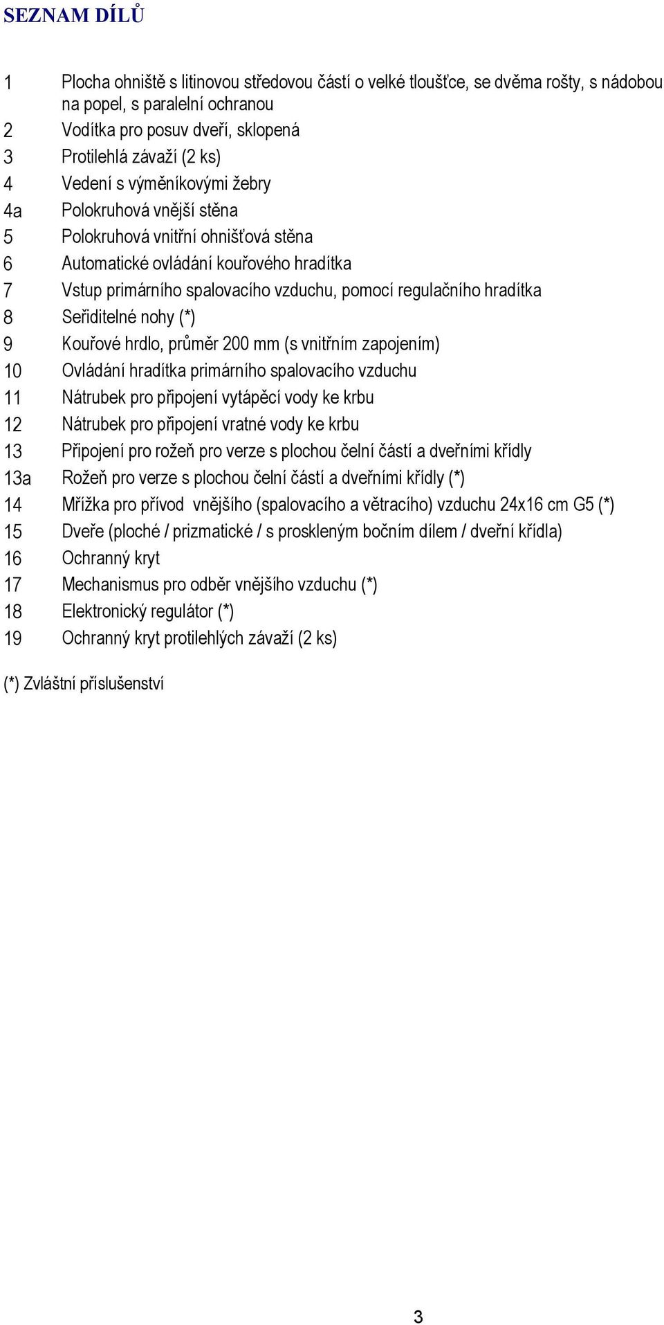 hradítka 8 Seřiditelné nohy (*) 9 Kouřové hrdlo, průměr 200 mm (s vnitřním zapojením) 10 Ovládání hradítka primárního spalovacího vzduchu 11 Nátrubek pro připojení vytápěcí vody ke krbu 12 Nátrubek